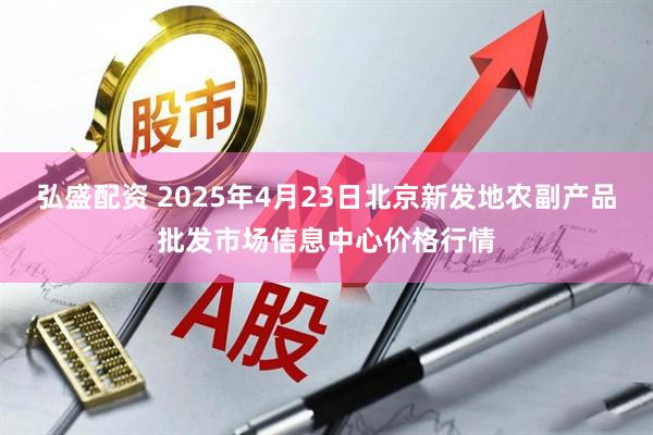 弘盛配资 2025年4月23日北京新发地农副产品批发市场信息中心价格行情