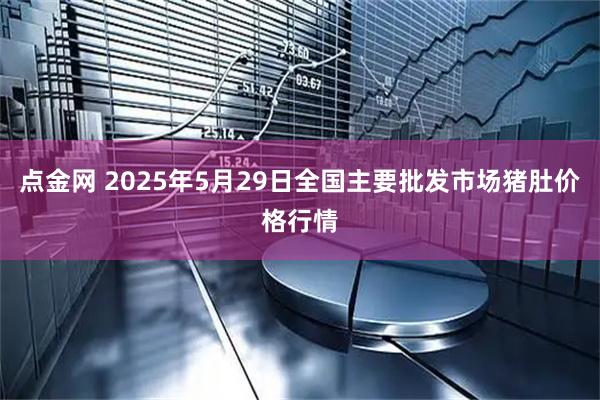 点金网 2025年5月29日全国主要批发市场猪肚价格行情