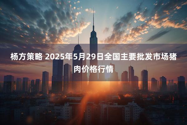 杨方策略 2025年5月29日全国主要批发市场猪肉价格行情