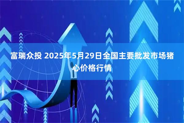 富瑞众投 2025年5月29日全国主要批发市场猪心价格行情