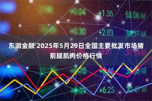 东润金融 2025年5月29日全国主要批发市场猪前腿肌肉价格行情