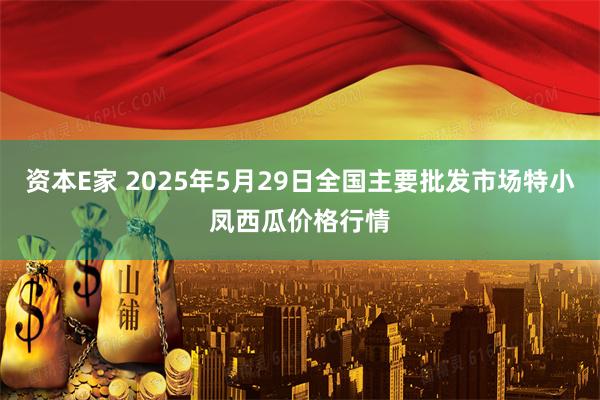 资本E家 2025年5月29日全国主要批发市场特小凤西瓜价格行情