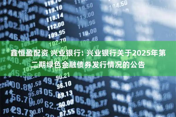 鑫恒盈配资 兴业银行: 兴业银行关于2025年第二期绿色金融债券发行情况的公告
