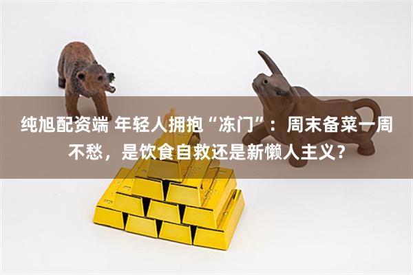 纯旭配资端 年轻人拥抱“冻门”：周末备菜一周不愁，是饮食自救还是新懒人主义？