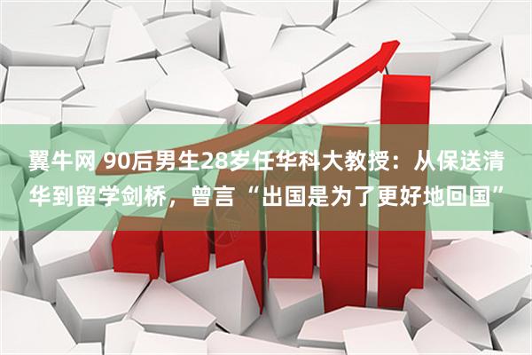 翼牛网 90后男生28岁任华科大教授：从保送清华到留学剑桥，曾言 “出国是为了更好地回国”