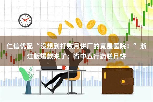 仁信优配 “没想到打败月饼厂的竟是医院！” 浙江版爆款来了：省中五行药膳月饼