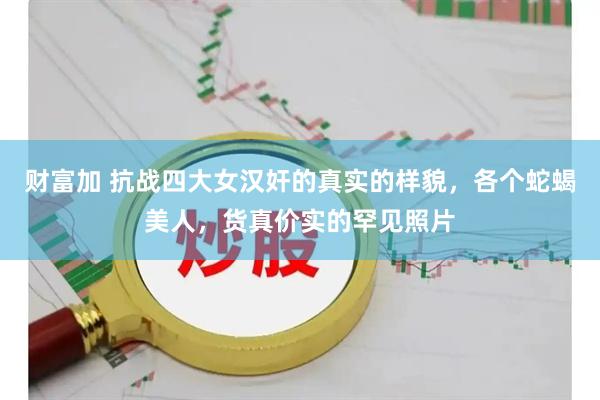财富加 抗战四大女汉奸的真实的样貌，各个蛇蝎美人，货真价实的罕见照片