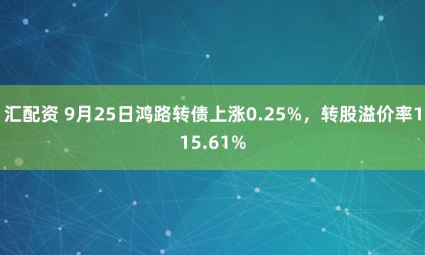 汇配资 9月25日鸿路转债上涨0.25%，转股溢价率115.61%