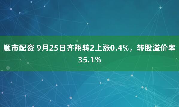 顺市配资 9月25日齐翔转2上涨0.4%，转股溢价率35.1%