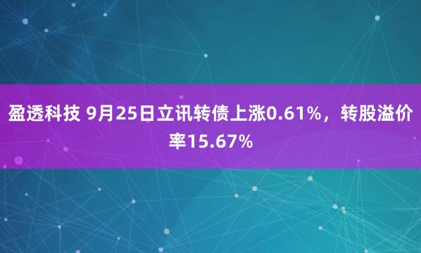 盈透科技 9月25日立讯转债上涨0.61%，转股溢价率15.67%