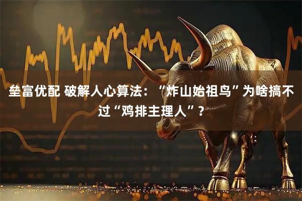 垒富优配 破解人心算法：“炸山始祖鸟”为啥搞不过“鸡排主理人”？
