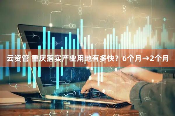 云资管 重庆落实产业用地有多快？6个月→2个月