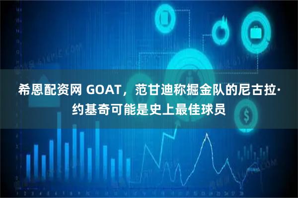 希恩配资网 GOAT，范甘迪称掘金队的尼古拉·约基奇可能是史上最佳球员
