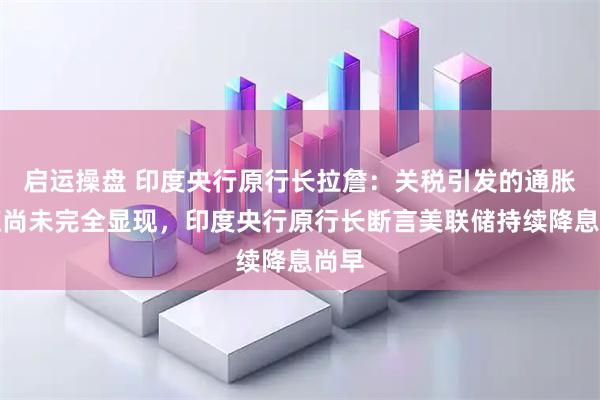 启运操盘 印度央行原行长拉詹：关税引发的通胀效应尚未完全显现，印度央行原行长断言美联储持续降息尚早