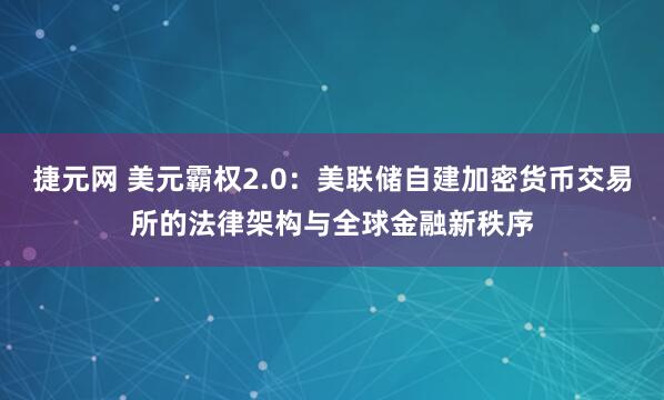 捷元网 美元霸权2.0：美联储自建加密货币交易所的法律架构与全球金融新秩序