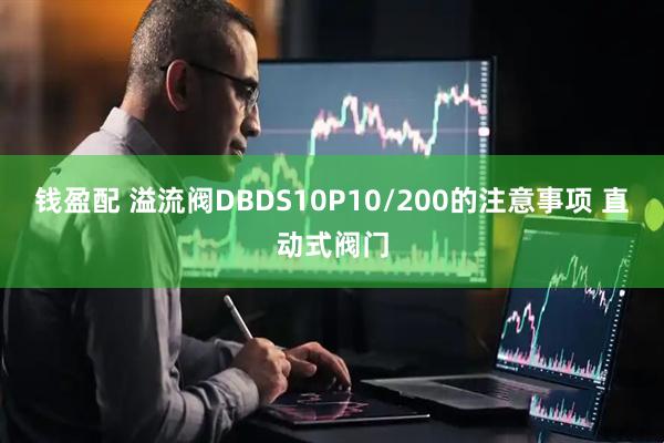 钱盈配 溢流阀DBDS10P10/200的注意事项 直动式阀门