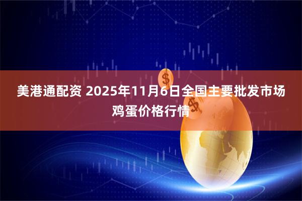 美港通配资 2025年11月6日全国主要批发市场鸡蛋价格行情