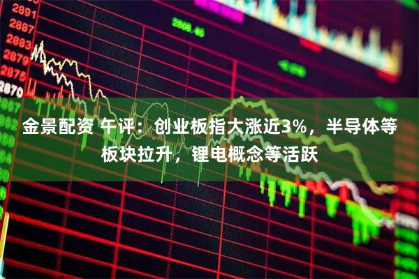 金景配资 午评：创业板指大涨近3%，半导体等板块拉升，锂电概念等活跃