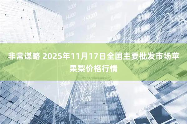 非常谋略 2025年11月17日全国主要批发市场苹果梨价格行情