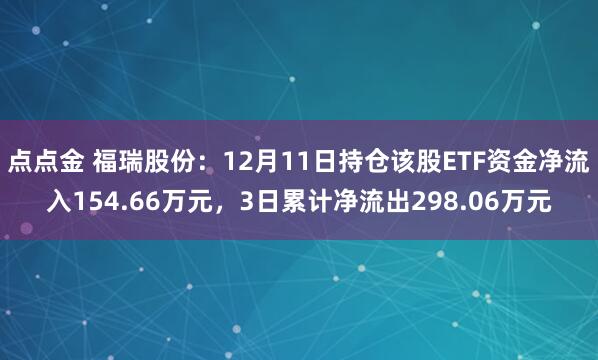 点点金 福瑞股份：12月11日持仓该股ETF资金净流入154.66万元，3日累计净流出298.06万元