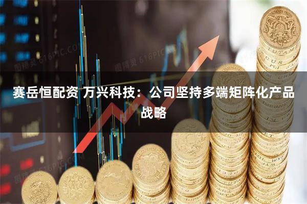 赛岳恒配资 万兴科技：公司坚持多端矩阵化产品战略