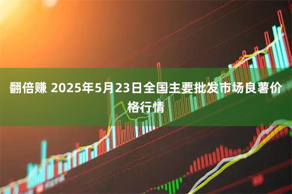 翻倍赚 2025年5月23日全国主要批发市场良薯价格行情