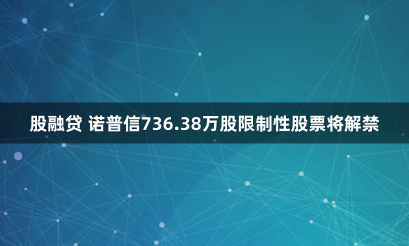 股融贷 诺普信736.38万股限制性股票将解禁