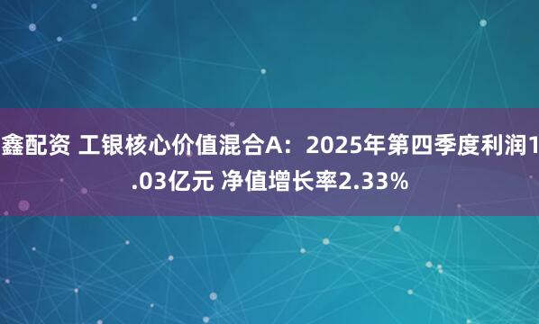 鑫配资 工银核心价值混合A：2025年第四季度利润1.03亿元 净值增长率2.33%