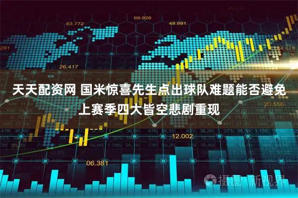 天天配资网 国米惊喜先生点出球队难题能否避免上赛季四大皆空悲剧重现