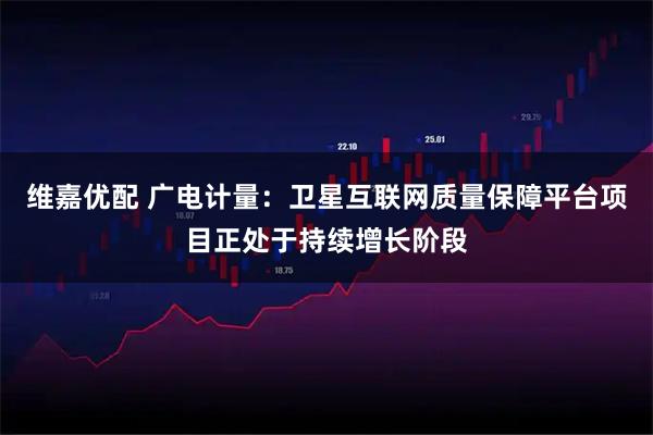 维嘉优配 广电计量：卫星互联网质量保障平台项目正处于持续增长阶段