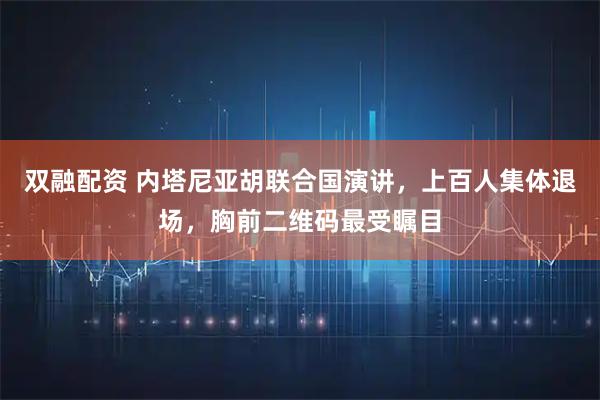 双融配资 内塔尼亚胡联合国演讲，上百人集体退场，胸前二维码最受瞩目