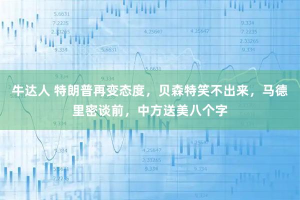 牛达人 特朗普再变态度，贝森特笑不出来，马德里密谈前，中方送美八个字