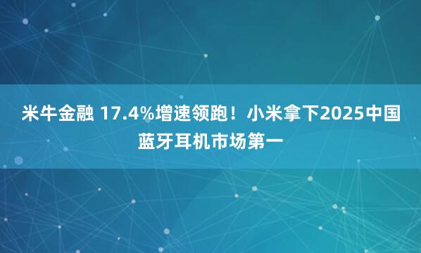 米牛金融 17.4%增速领跑！小米拿下2025中国蓝牙耳机市场第一
