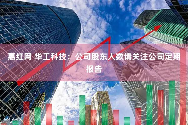 惠红网 华工科技：公司股东人数请关注公司定期报告