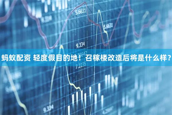 蚂蚁配资 轻度假目的地!召稼楼改造后将是什么样?